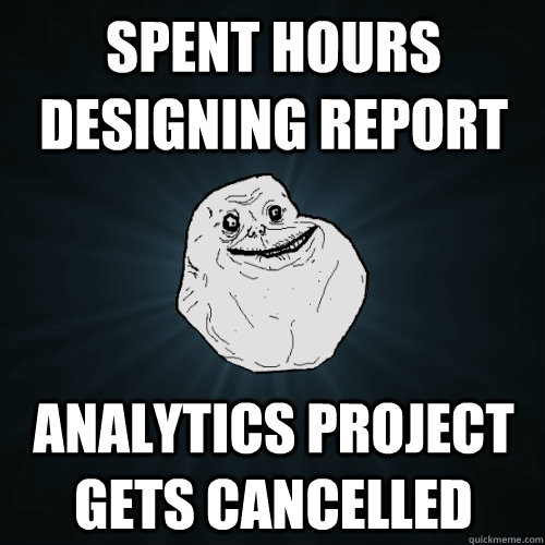 spent hours designing report analytics project gets cancelled  Forever Alone