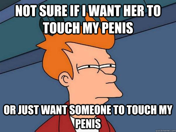 Not sure if I want her to touch my penis or just want someone to touch my penis  Futurama Fry