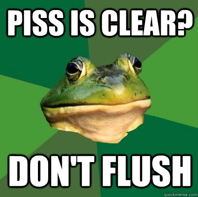 Piss is clear? Don't flush  Foul Bachelor Frog