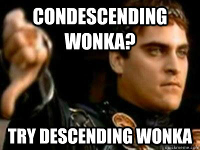 Condescending wonka? try descending wonka  Downvoting Roman