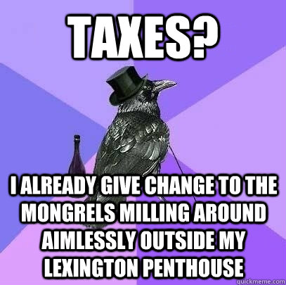 taxes? i already give change to the mongrels milling around aimlessly outside my lexington penthouse  Rich Raven