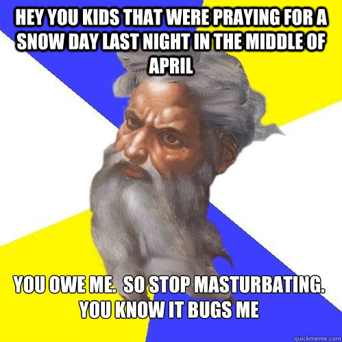 hey you kids that were praying for a snow day last night in the middle of april You owe me.  So stop masturbating. You know it bugs me  - hey you kids that were praying for a snow day last night in the middle of april You owe me.  So stop masturbating. You know it bugs me   Advice God