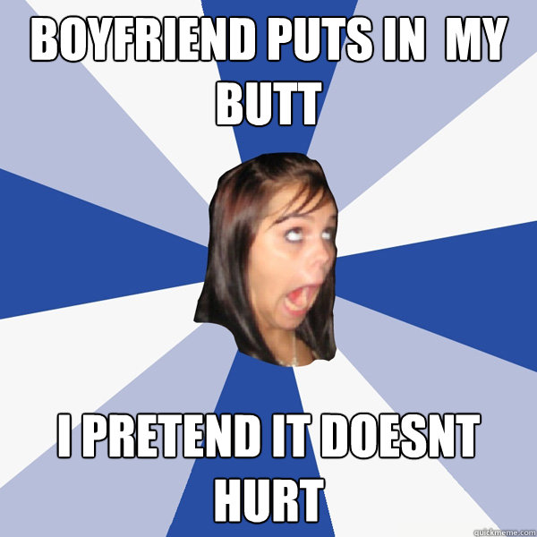 boyfriend puts in  my butt i pretend it doesnt hurt  Annoying Facebook Girl