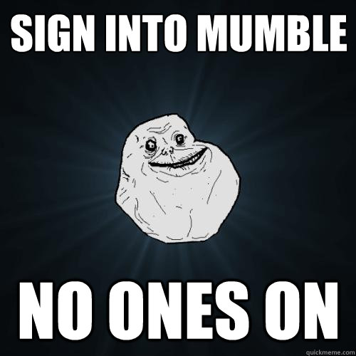 Sign into mumble No ones on  Forever Alone