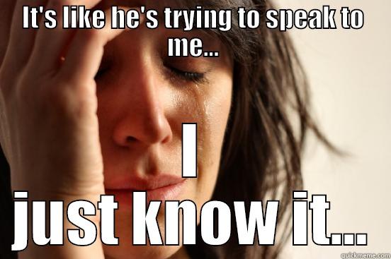 IT'S LIKE HE'S TRYING TO SPEAK TO ME... I JUST KNOW IT... First World Problems