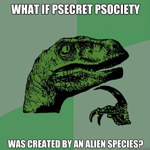 what if psecret psociety was created by an alien species? - what if psecret psociety was created by an alien species?  Philosoraptor