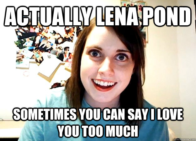 Actually Lena Pond Sometimes you can say I love you too much  Overly Attached Girlfriend