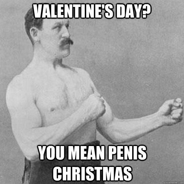 valentine's day? you mean penis christmas  overly manly man