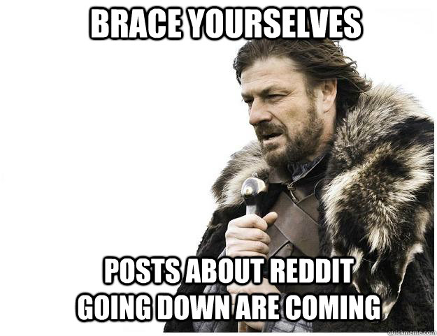 Brace yourselves posts about reddit going down are coming  Imminent Ned