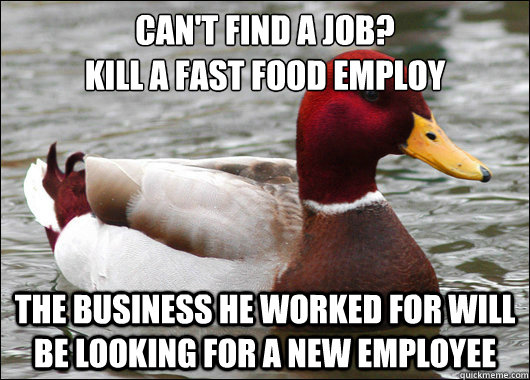Can't find a job?
Kill a fast food employ
 The business he worked for will be looking for a new employee  Malicious Advice Mallard