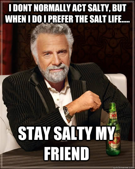 I dont normally act salty, but when I do I prefer the Salt Life..... stay salty my friend  The Most Interesting Man In The World