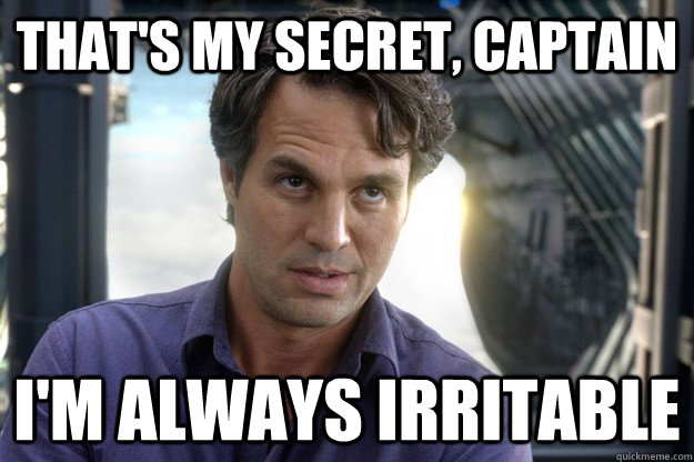 That's my secret, captain i'm always irritable  