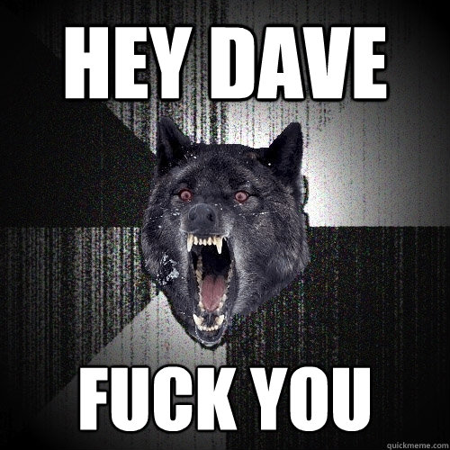 hey dave fuck you  Insanity Wolf