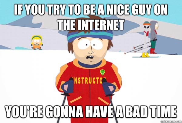 If you try to be a nice guy on the Internet  You're gonna have a bad time  Super Cool Ski Instructor