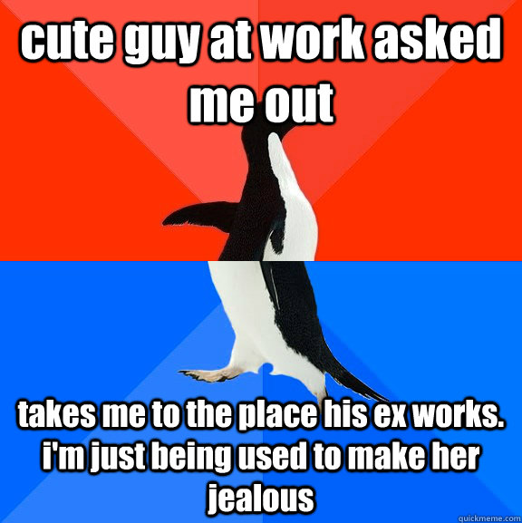 cute guy at work asked me out takes me to the place his ex works.  i'm just being used to make her jealous  Socially Awesome Awkward Penguin