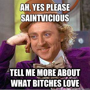 Ah, yes please 
Saintvicious Tell me more about what bitches love  Creepy Wonka