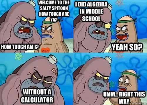 Welcome to the Salty Spitoon how tough are ya? HOW TOUGH AM I? I did Algebra in middle school Without a calculator Umm... Right this way Yeah so?  Salty Spitoon How Tough Are Ya