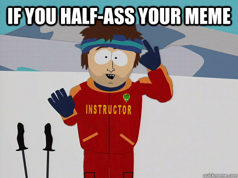 If you half-ass your meme   Bad Time