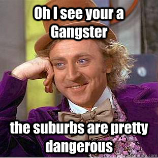 Oh I see your a Gangster the suburbs are pretty dangerous  Condescending Wonka