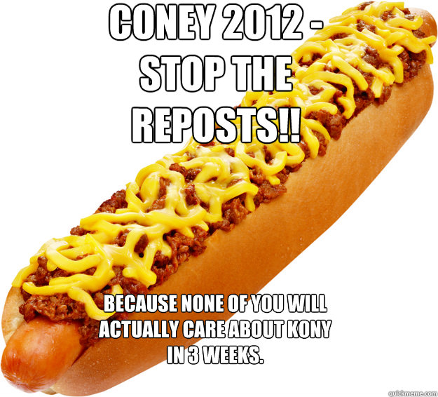 CONEY 2012 - Stop the Reposts!! Because none of you will actually care about Kony in 3 weeks. - CONEY 2012 - Stop the Reposts!! Because none of you will actually care about Kony in 3 weeks.  Coney 2012