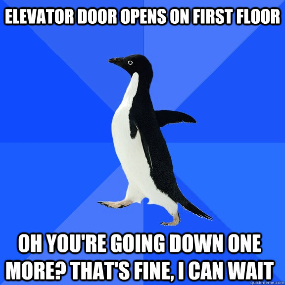Elevator door opens on first floor Oh you're going down one more? That's fine, I can wait    Socially Awkward Penguin
