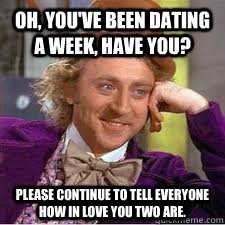 Oh, you've been dating a week, have you? Please continue to tell everyone how in love you two are. - Oh, you've been dating a week, have you? Please continue to tell everyone how in love you two are.  WILLY WONKA SARCASM