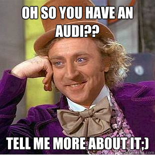 oh so you have an audi?? tell me more about it;)  Condescending Wonka