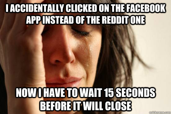 I accidentally clicked on the facebook app instead of the reddit one now i have to wait 15 seconds before it will close  First World Problems