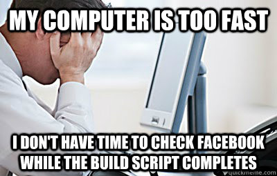 MY computer is too fast I don't have time to check facebook while the build script completes - MY computer is too fast I don't have time to check facebook while the build script completes  First World Programmer Problems