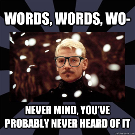 Words, words, wo- never mind, you've probably never heard of it  