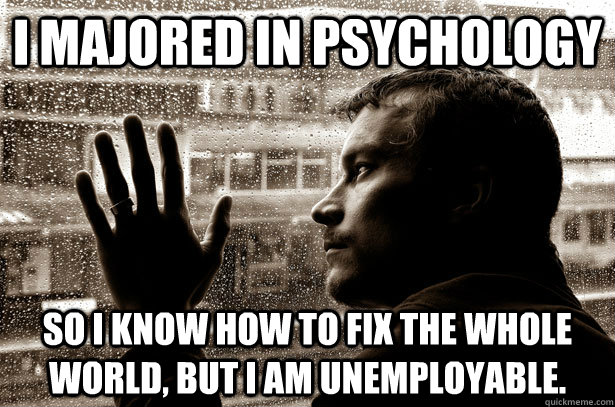I majored in psychology so i know how to fix the whole world, but i am unemployable.  Over-Educated Problems
