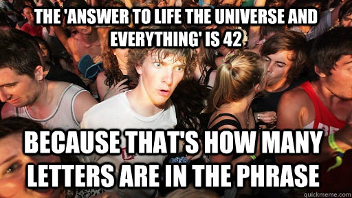 The 'answer to life the universe and everything' is 42 because that's how many letters are in the phrase - The 'answer to life the universe and everything' is 42 because that's how many letters are in the phrase  Sudden Clarity Clarence