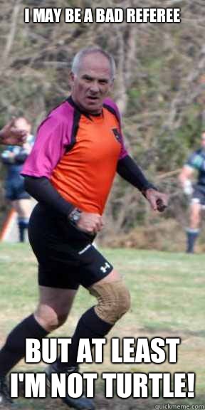 I may be a bad referee But at least I'm not Turtle!  