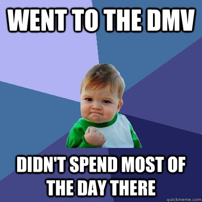 Went to the DMV didn't spend most of the day there  Success Kid