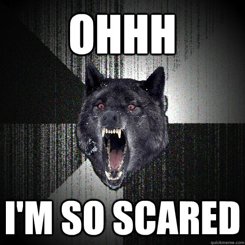 Ohhh I'm so scared  Insanity Wolf