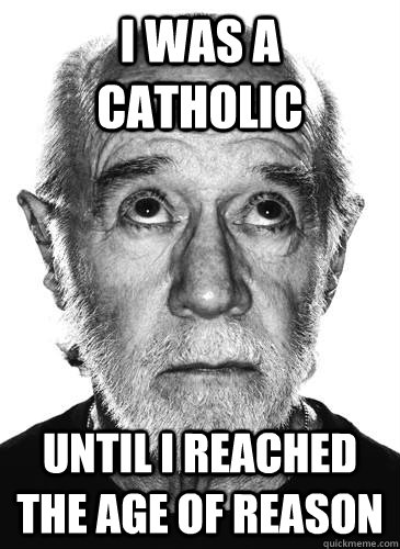 I was a catholic Until I reached the age of reason  George Carlin