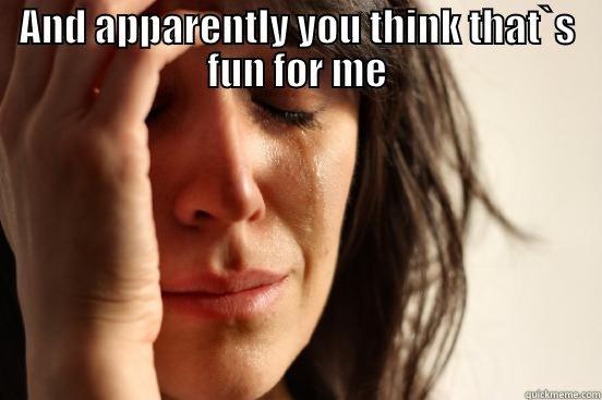 AND APPARENTLY YOU THINK THAT`S FUN FOR ME  First World Problems