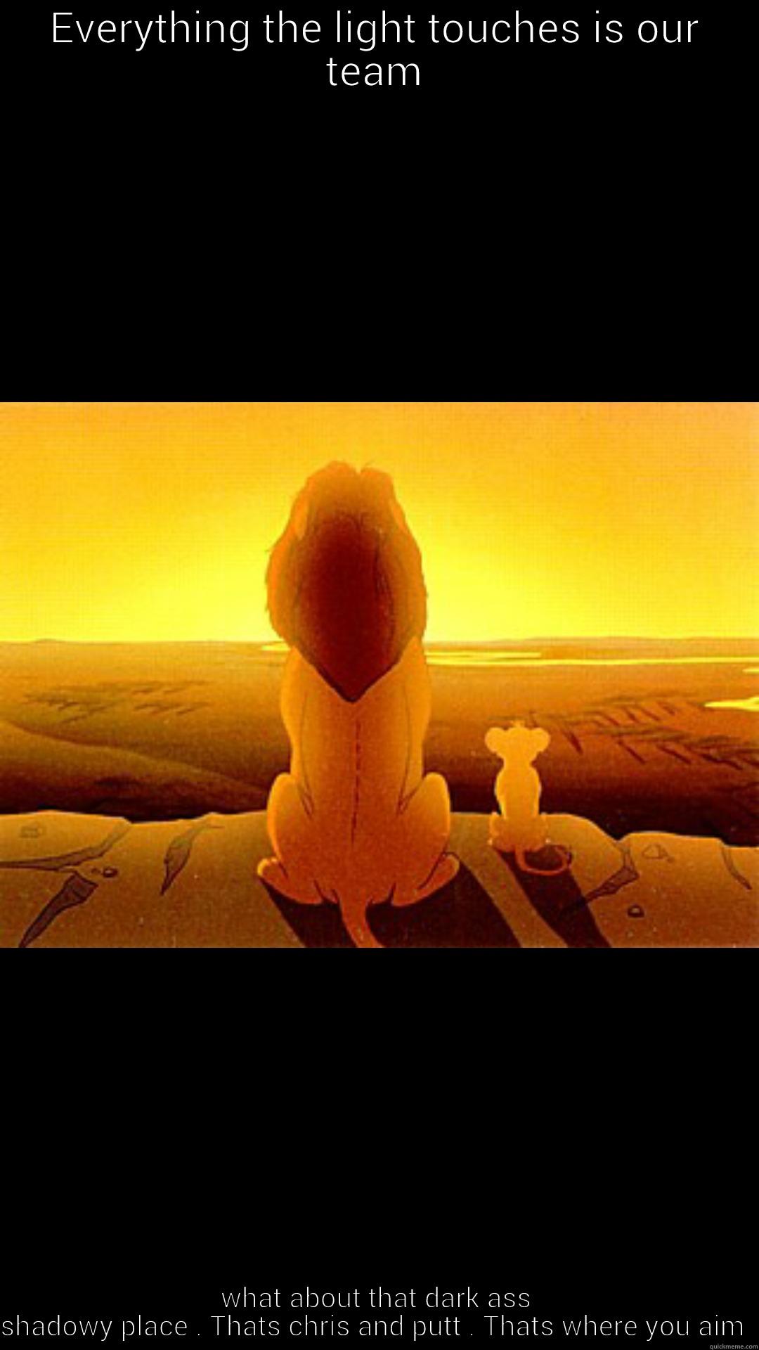 EVERYTHING THE LIGHT TOUCHES IS OUR TEAM WHAT ABOUT THAT DARK ASS SHADOWY PLACE . THATS CHRIS AND PUTT . THATS WHERE YOU AIM  Misc