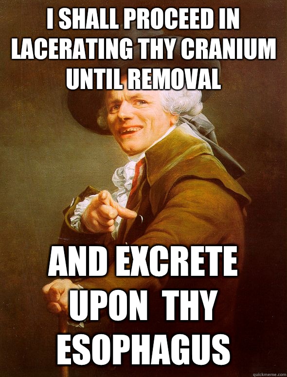 I shall Proceed in Lacerating thy cranium until removal And excrete upon  thy esophagus   Joseph Ducreux