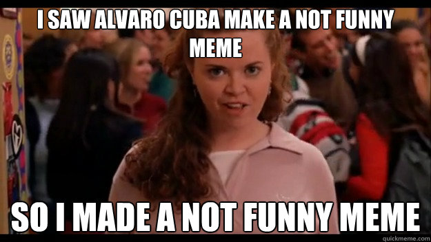 I saw Alvaro Cuba make a not funny meme So I made a not funny meme - I saw Alvaro Cuba make a not funny meme So I made a not funny meme  Mean Girls Wannabe