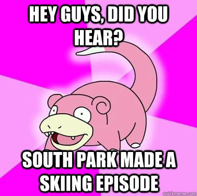 hey guys, did you hear? South park made a skiing episode  Slowpoke