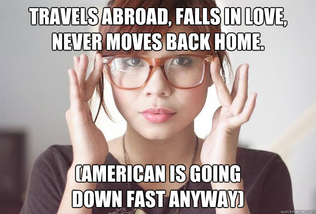Travels abroad, falls in love, never moves back home. (American is Going 
Down fast anyway)  Hispter Traveler