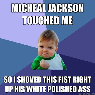 micheal jackson touched me  so i shoved this fist right up his white polished ass  Success Kid