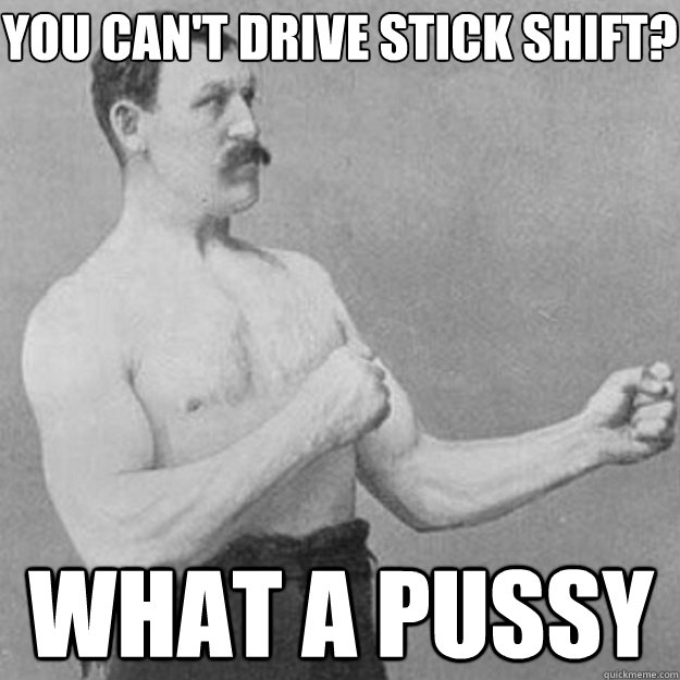 You can't drive stick shift? What a pussy  overly manly man