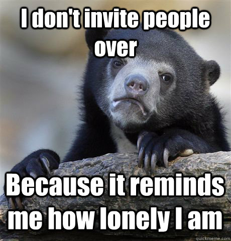 I don't invite people over Because it reminds me how lonely I am  Confession Bear