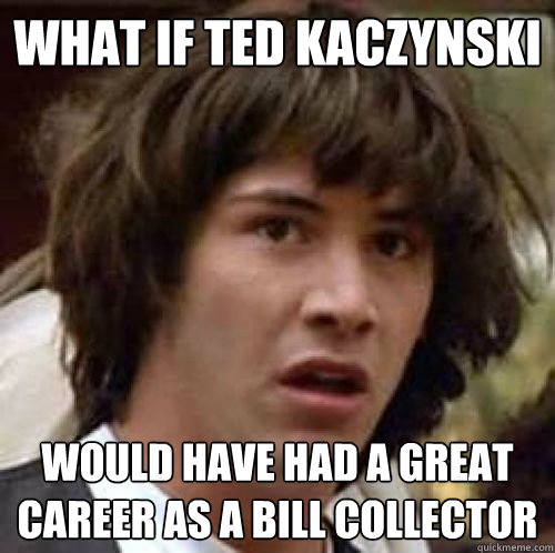 what if ted kaczynski would have had a great career as a bill collector  conspiracy keanu