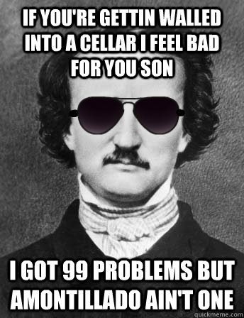 if you're gettin walled into a cellar I feel bad for you son I got 99 problems but amontillado ain't one - if you're gettin walled into a cellar I feel bad for you son I got 99 problems but amontillado ain't one  Edgar Allan Bro