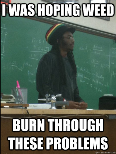 I was hoping weed Burn through these problems - I was hoping weed Burn through these problems  Rasta Science Teacher