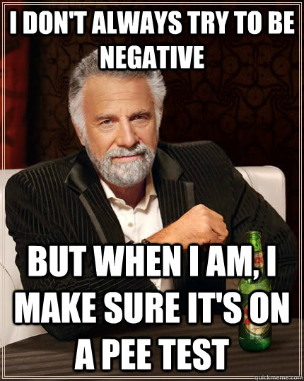 i don't always try to be negative but when i am, i make sure it's on a pee test  The Most Interesting Man In The World