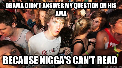 Obama didn't answer my question on his AMA Because nigga's can't read  Sudden Clarity Clarence